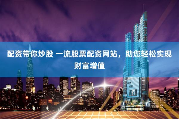 配资带你炒股 一流股票配资网站，助您轻松实现财富增值