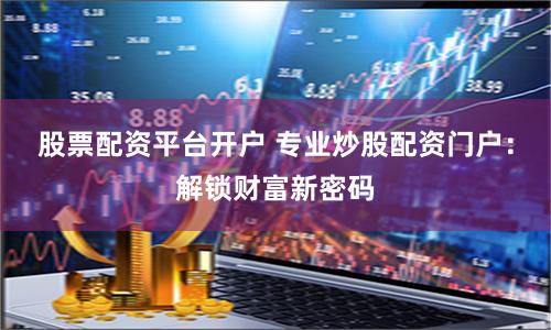 股票配资平台开户 专业炒股配资门户：解锁财富新密码