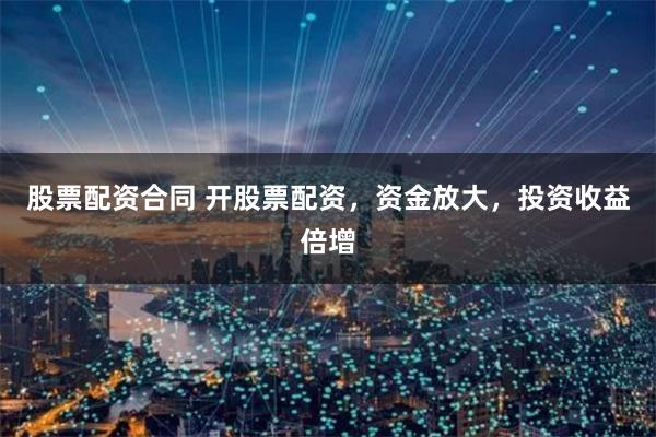 股票配资合同 开股票配资，资金放大，投资收益倍增
