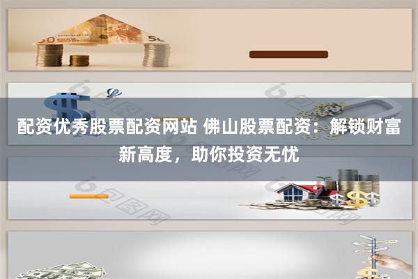 配资优秀股票配资网站 佛山股票配资：解锁财富新高度，助你投资无忧