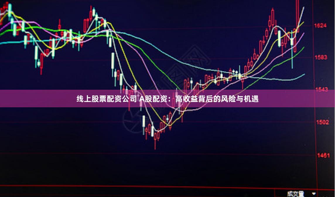 线上股票配资公司 A股配资：高收益背后的风险与机遇