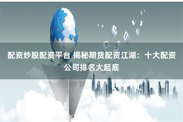 配资炒股配资平台 揭秘期货配资江湖：十大配资公司排名大起底