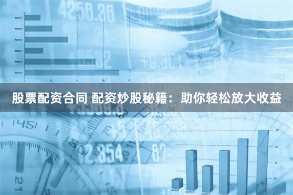 股票配资合同 配资炒股秘籍：助你轻松放大收益