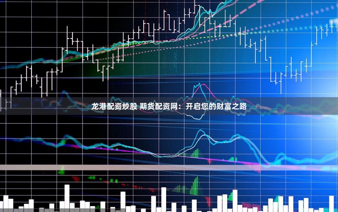 龙港配资炒股 期货配资网：开启您的财富之路