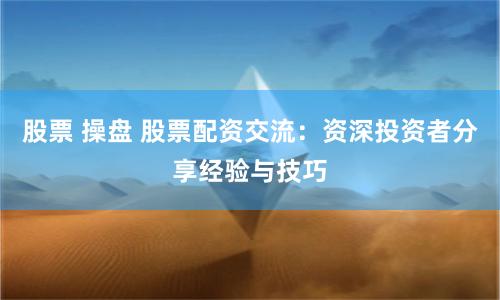 股票 操盘 股票配资交流：资深投资者分享经验与技巧