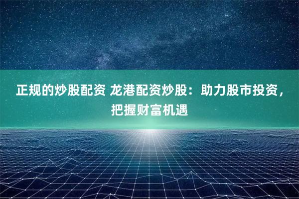 正规的炒股配资 龙港配资炒股：助力股市投资，把握财富机遇