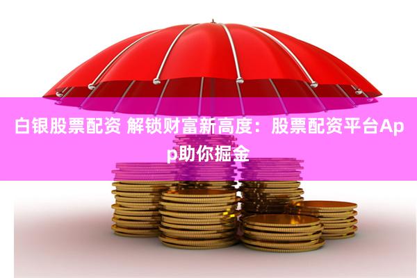 白银股票配资 解锁财富新高度：股票配资平台App助你掘金
