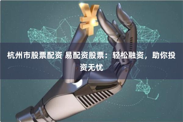 杭州市股票配资 易配资股票：轻松融资，助你投资无忧