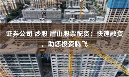 证券公司 炒股 眉山股票配资：快速融资，助您投资腾飞