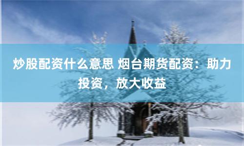 炒股配资什么意思 烟台期货配资：助力投资，放大收益