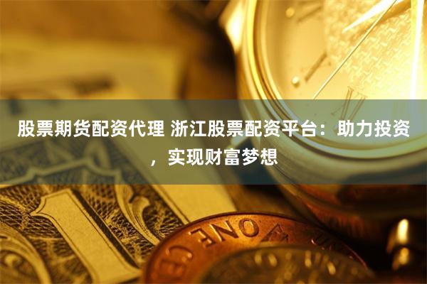 股票期货配资代理 浙江股票配资平台：助力投资，实现财富梦想