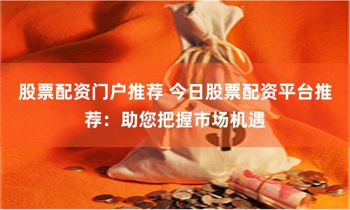 股票配资门户推荐 今日股票配资平台推荐：助您把握市场机遇