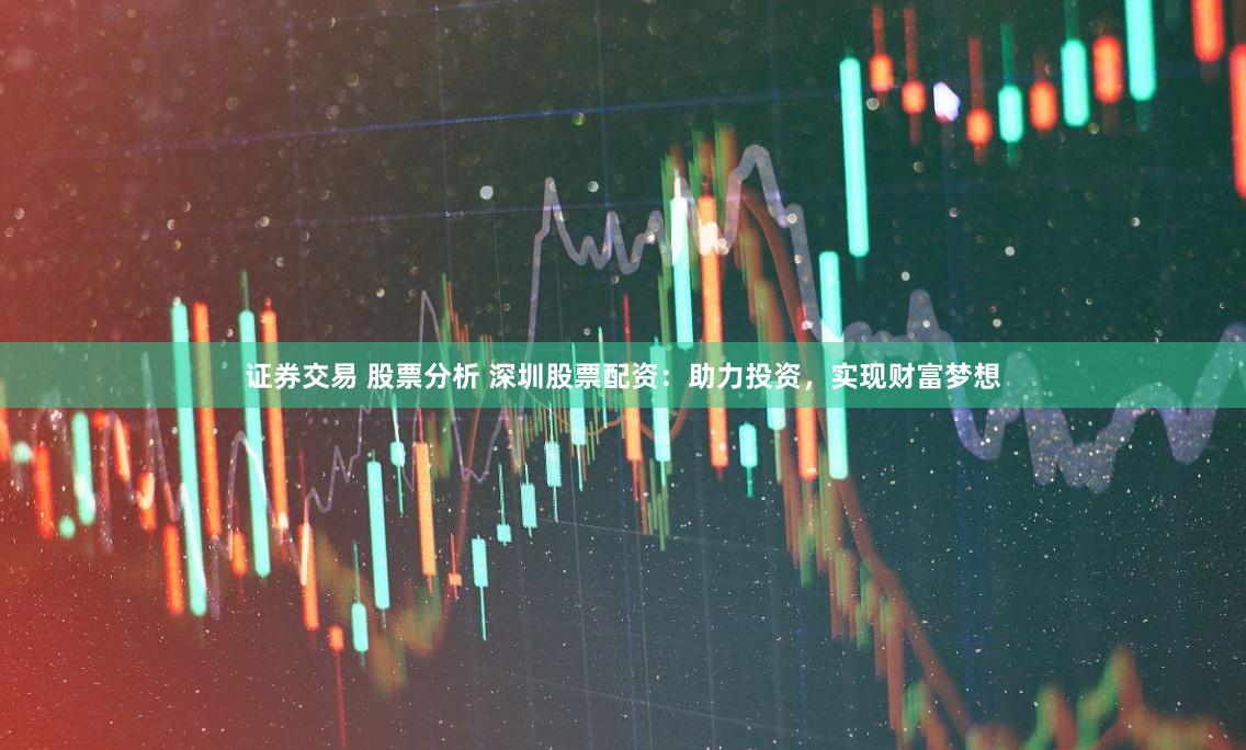 证券交易 股票分析 深圳股票配资：助力投资，实现财富梦想
