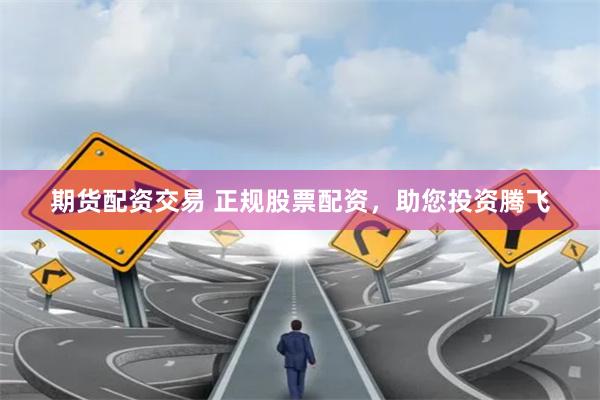 期货配资交易 正规股票配资，助您投资腾飞
