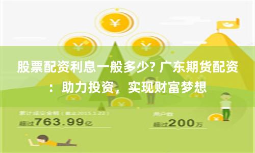 股票配资利息一般多少? 广东期货配资：助力投资，实现财富梦想