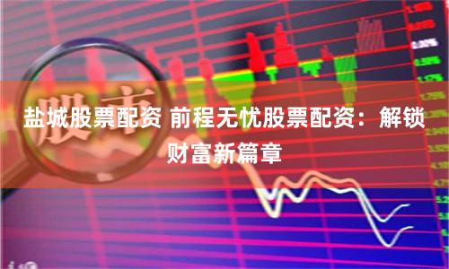 盐城股票配资 前程无忧股票配资：解锁财富新篇章