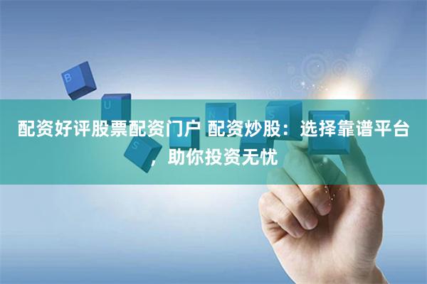 配资好评股票配资门户 配资炒股：选择靠谱平台，助你投资无忧