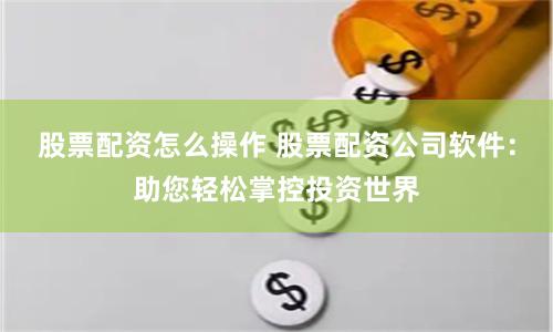 股票配资怎么操作 股票配资公司软件：助您轻松掌控投资世界