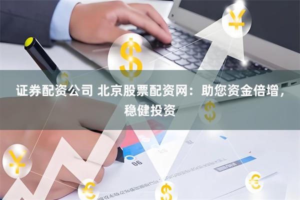 证券配资公司 北京股票配资网：助您资金倍增，稳健投资