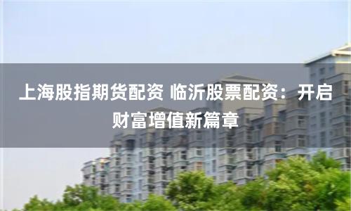 上海股指期货配资 临沂股票配资：开启财富增值新篇章
