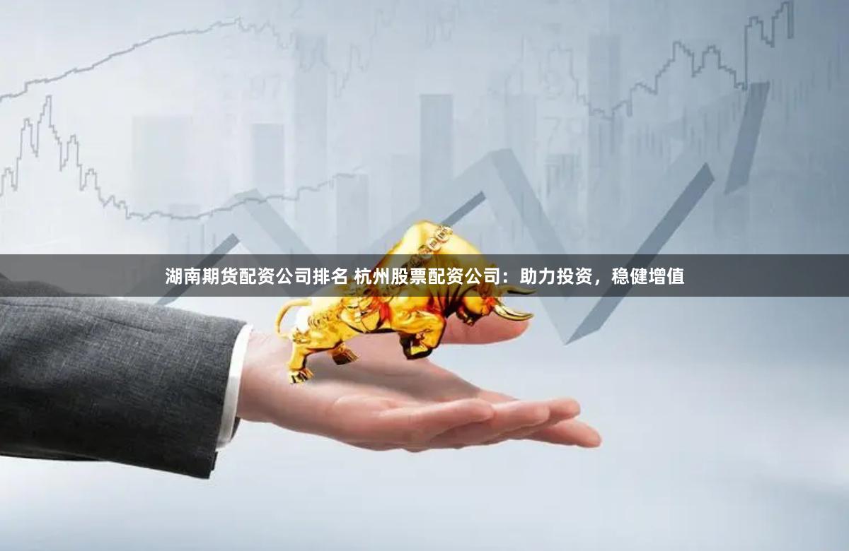 湖南期货配资公司排名 杭州股票配资公司：助力投资，稳健增值