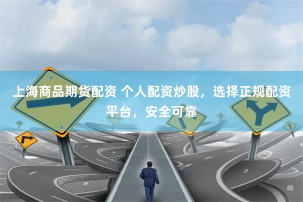 上海商品期货配资 个人配资炒股，选择正规配资平台，安全可靠