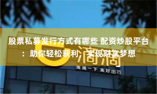 股票私募发行方式有哪些 配资炒股平台：助你轻松获利，实现财富梦想