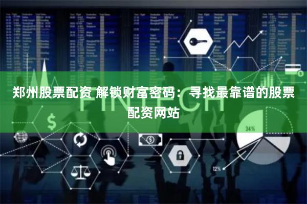 郑州股票配资 解锁财富密码：寻找最靠谱的股票配资网站