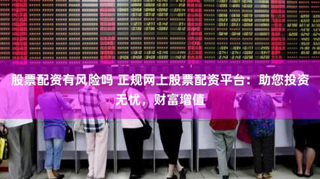 股票配资有风险吗 正规网上股票配资平台：助您投资无忧，财富增值