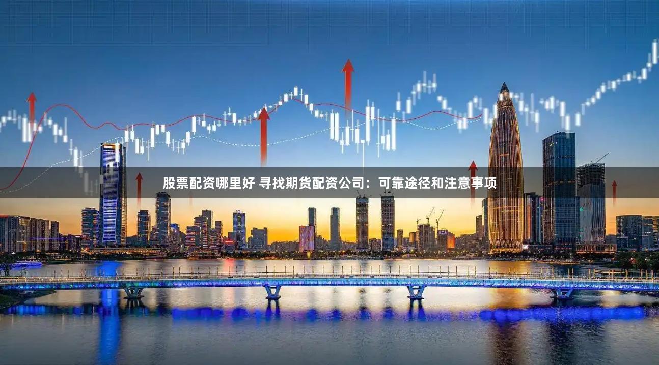股票配资哪里好 寻找期货配资公司：可靠途径和注意事项
