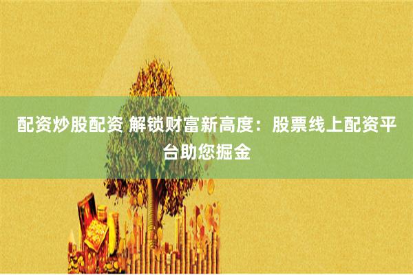 配资炒股配资 解锁财富新高度：股票线上配资平台助您掘金