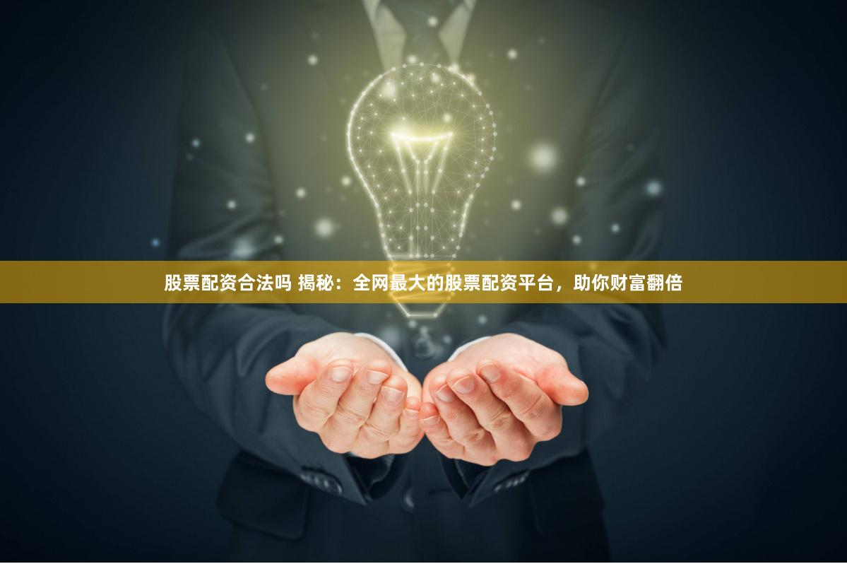股票配资合法吗 揭秘：全网最大的股票配资平台，助你财富翻倍