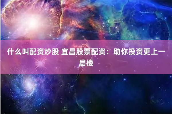 什么叫配资炒股 宜昌股票配资：助你投资更上一层楼