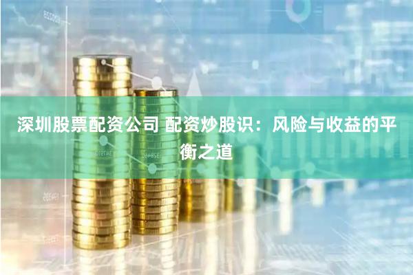 深圳股票配资公司 配资炒股识：风险与收益的平衡之道