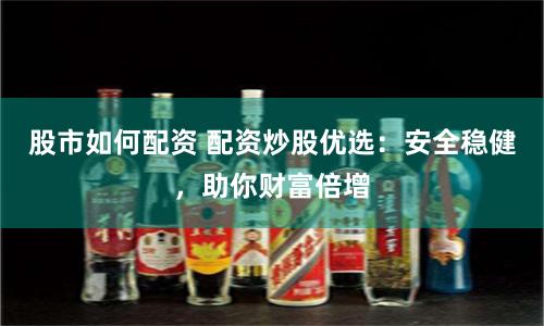 股市如何配资 配资炒股优选：安全稳健，助你财富倍增