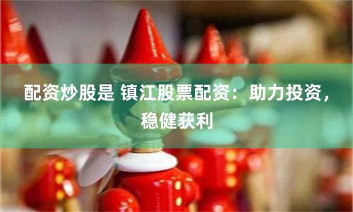配资炒股是 镇江股票配资：助力投资，稳健获利