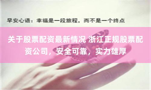 关于股票配资最新情况 浙江正规股票配资公司，安全可靠，实力雄厚