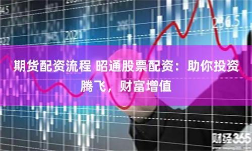 期货配资流程 昭通股票配资：助你投资腾飞，财富增值