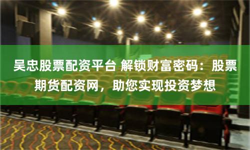 吴忠股票配资平台 解锁财富密码：股票期货配资网，助您实现投资梦想
