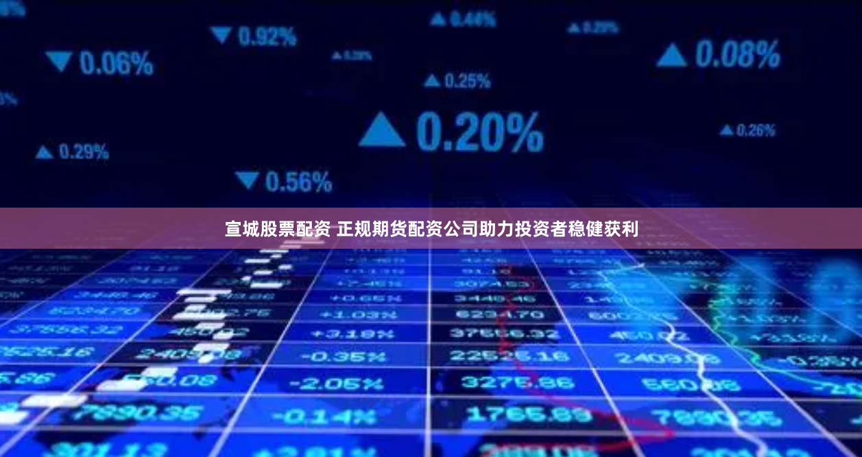 宣城股票配资 正规期货配资公司助力投资者稳健获利