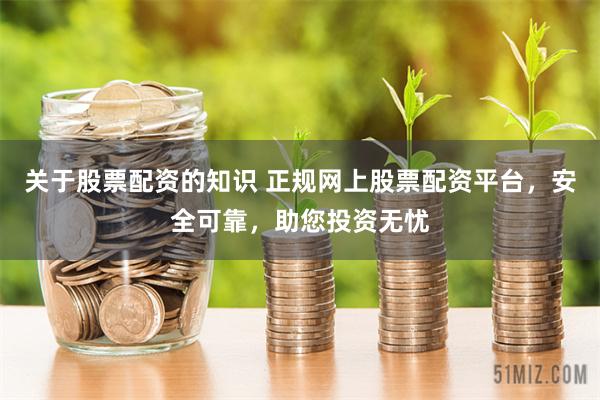 关于股票配资的知识 正规网上股票配资平台，安全可靠，助您投资无忧