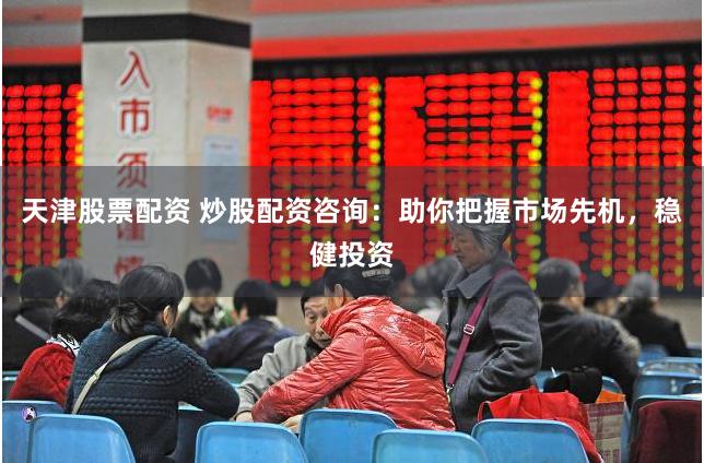 天津股票配资 炒股配资咨询：助你把握市场先机，稳健投资