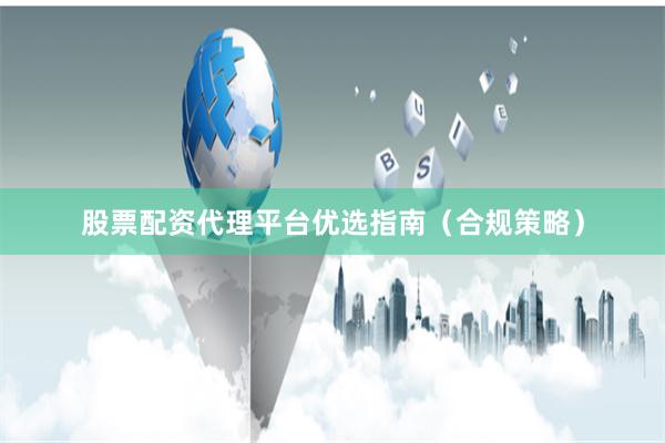 股票配资代理平台优选指南（合规策略）