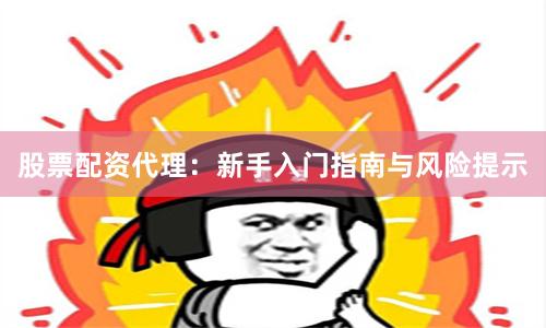 股票配资代理：新手入门指南与风险提示