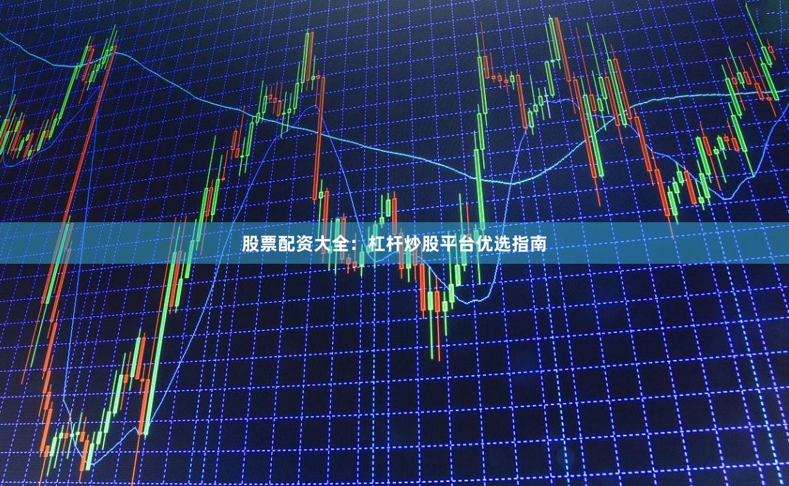 股票配资大全：杠杆炒股平台优选指南