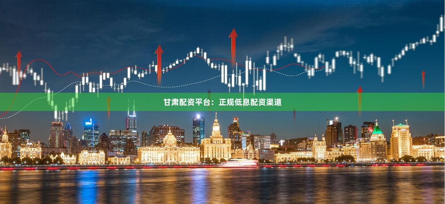 甘肃配资平台：正规低息配资渠道