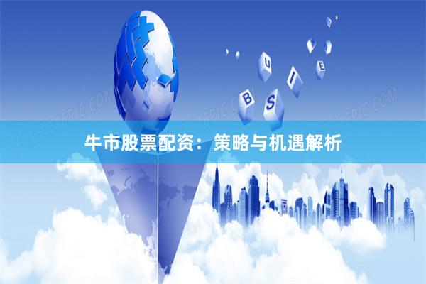 牛市股票配资：策略与机遇解析