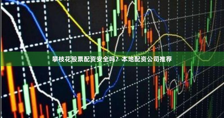 攀枝花股票配资安全吗？本地配资公司推荐