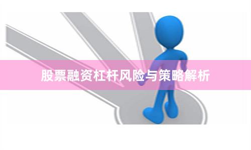 股票融资杠杆风险与策略解析